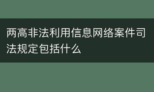 两高非法利用信息网络案件司法规定包括什么