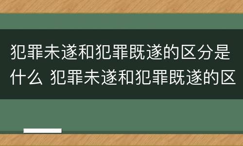 犯罪未遂和犯罪既遂的区分是什么 犯罪未遂和犯罪既遂的区分是什么标准