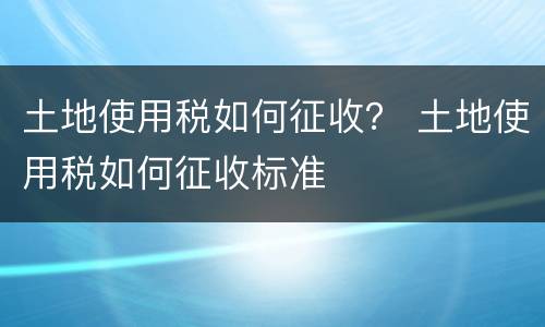 土地使用税如何征收？ 土地使用税如何征收标准