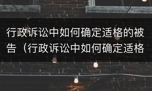 行政诉讼中如何确定适格的被告（行政诉讼中如何确定适格的被告是谁）