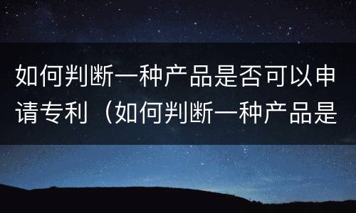 如何判断一种产品是否可以申请专利（如何判断一种产品是否可以申请专利证书）