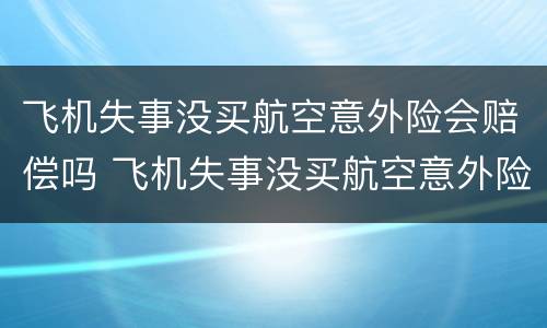 飞机失事没买航空意外险会赔偿吗 飞机失事没买航空意外险会赔偿吗多少钱