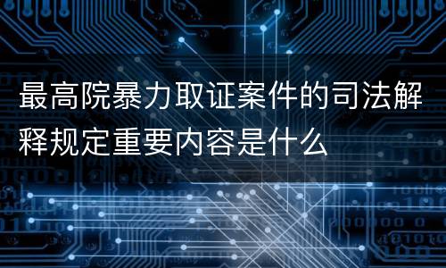 最高院暴力取证案件的司法解释规定重要内容是什么