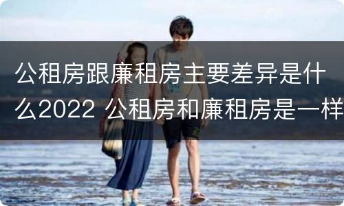 公租房跟廉租房主要差异是什么2022 公租房和廉租房是一样吗