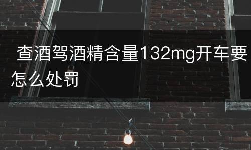  查酒驾酒精含量132mg开车要怎么处罚