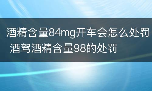酒精含量84mg开车会怎么处罚 酒驾酒精含量98的处罚