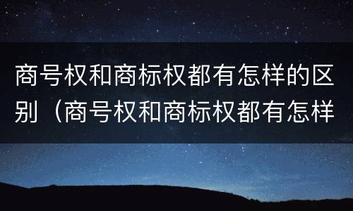 商号权和商标权都有怎样的区别（商号权和商标权都有怎样的区别呢）