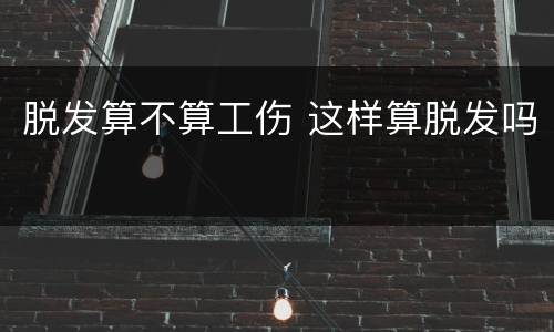 脱发算不算工伤 这样算脱发吗