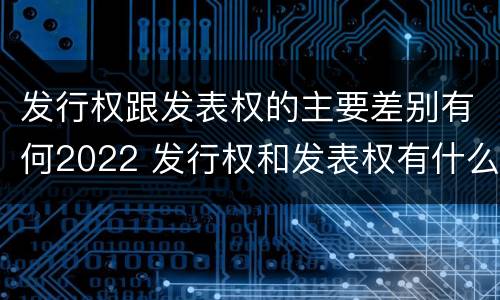 发行权跟发表权的主要差别有何2022 发行权和发表权有什么区别