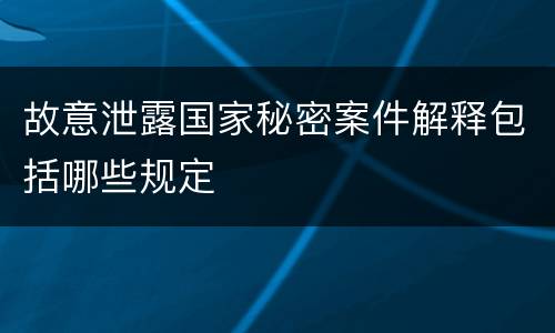 故意泄露国家秘密案件解释包括哪些规定