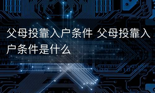 父母投靠入户条件 父母投靠入户条件是什么