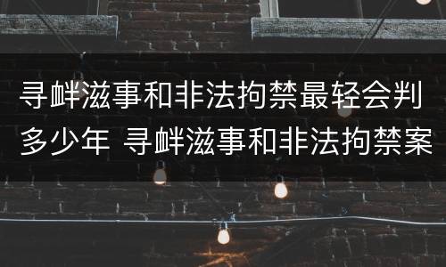 寻衅滋事和非法拘禁最轻会判多少年 寻衅滋事和非法拘禁案例参考