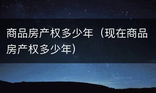 商品房产权多少年（现在商品房产权多少年）