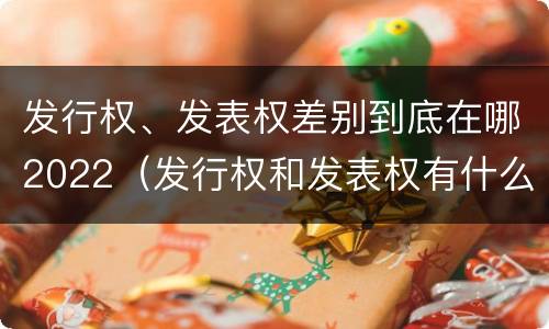 发行权、发表权差别到底在哪2022（发行权和发表权有什么区别）