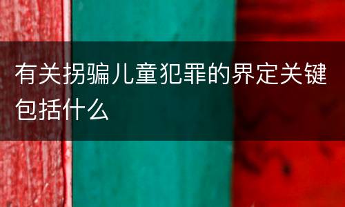有关拐骗儿童犯罪的界定关键包括什么