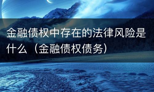 金融债权中存在的法律风险是什么（金融债权债务）