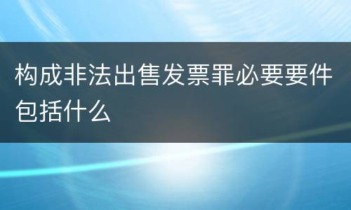 构成非法出售发票罪必要要件包括什么