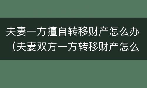 夫妻一方擅自转移财产怎么办（夫妻双方一方转移财产怎么办）