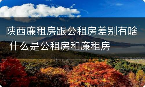 陕西廉租房跟公租房差别有啥 什么是公租房和廉租房