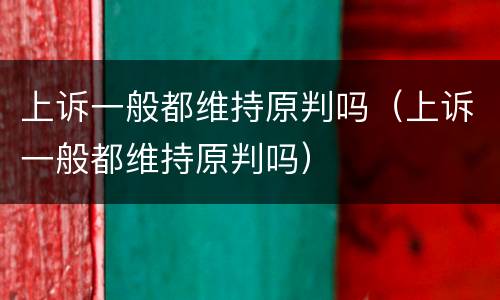 上诉一般都维持原判吗（上诉一般都维持原判吗）
