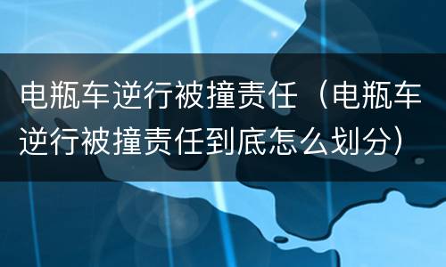 电瓶车逆行被撞责任（电瓶车逆行被撞责任到底怎么划分）