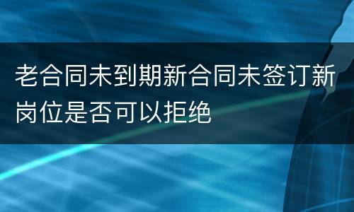 老合同未到期新合同未签订新岗位是否可以拒绝