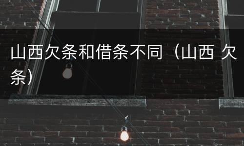 山西欠条和借条不同（山西 欠条）