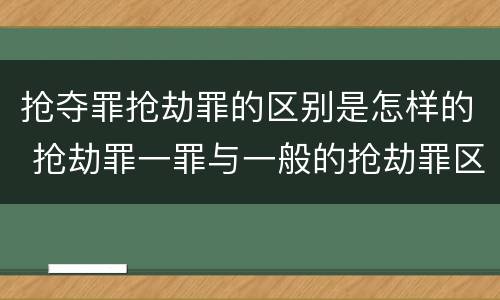 抢夺罪抢劫罪的区别是怎样的 抢劫罪一罪与一般的抢劫罪区别