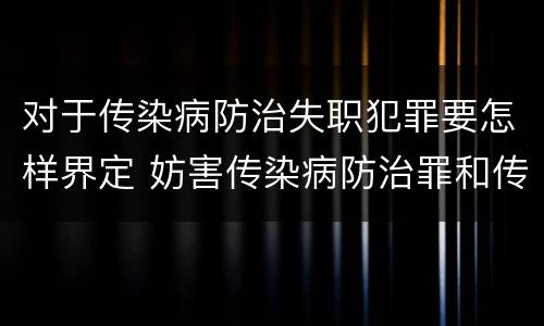 对于传染病防治失职犯罪要怎样界定 妨害传染病防治罪和传染病防治失职罪