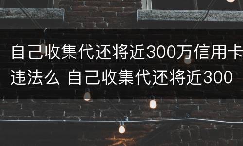 自己收集代还将近300万信用卡违法么 自己收集代还将近300万信用卡违法么