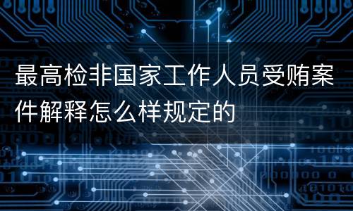 最高检非国家工作人员受贿案件解释怎么样规定的