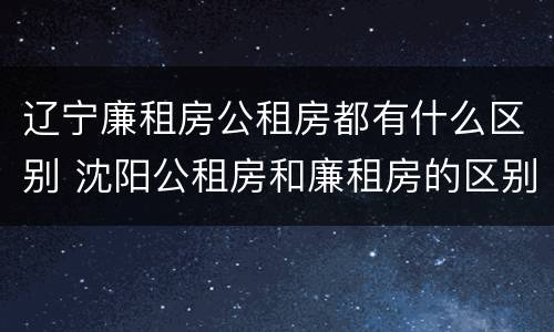 辽宁廉租房公租房都有什么区别 沈阳公租房和廉租房的区别