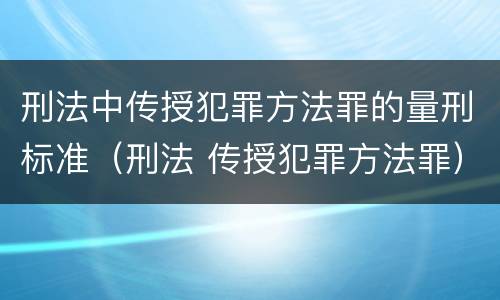 刑法中传授犯罪方法罪的量刑标准（刑法 传授犯罪方法罪）