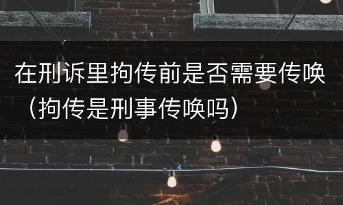 在刑诉里拘传前是否需要传唤（拘传是刑事传唤吗）