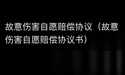故意伤害自愿赔偿协议（故意伤害自愿赔偿协议书）