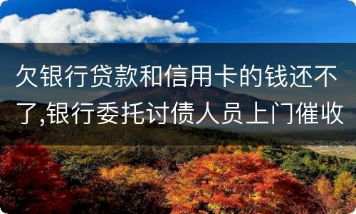 欠银行贷款和信用卡的钱还不了,银行委托讨债人员上门催收该怎样对付