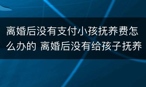 离婚后没有支付小孩抚养费怎么办的 离婚后没有给孩子抚养费怎么办