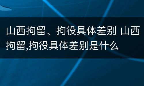 山西拘留、拘役具体差别 山西拘留,拘役具体差别是什么