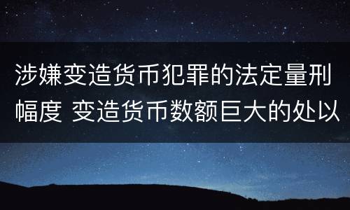 涉嫌变造货币犯罪的法定量刑幅度 变造货币数额巨大的处以下有期徒刑或者拘役