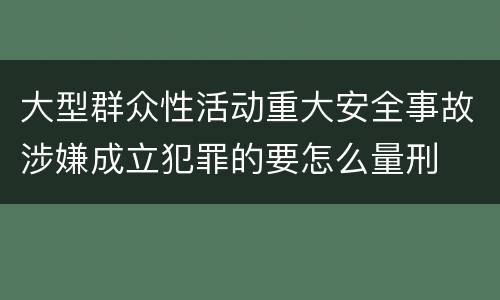 大型群众性活动重大安全事故涉嫌成立犯罪的要怎么量刑