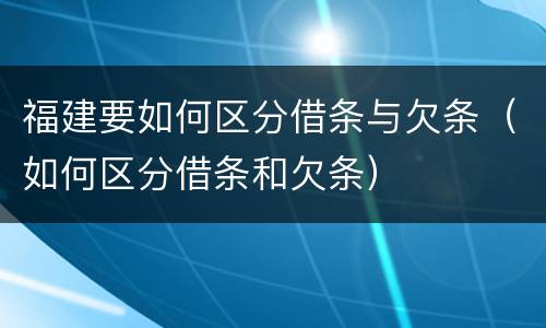 福建要如何区分借条与欠条（如何区分借条和欠条）
