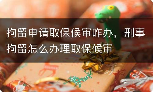 拘留申请取保候审咋办，刑事拘留怎么办理取保候审