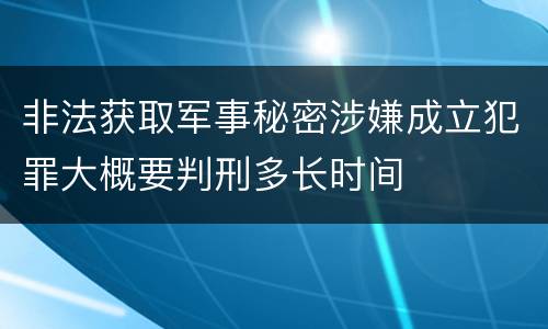 非法获取军事秘密涉嫌成立犯罪大概要判刑多长时间