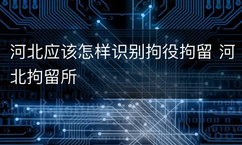 河北应该怎样识别拘役拘留 河北拘留所