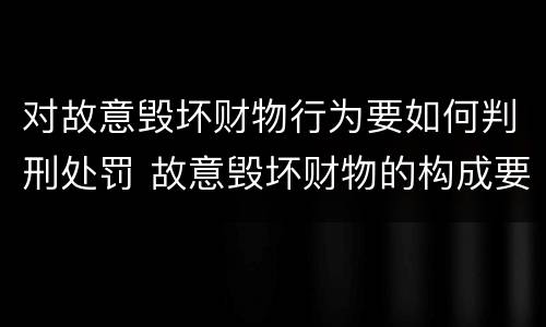 对故意毁坏财物行为要如何判刑处罚 故意毁坏财物的构成要件