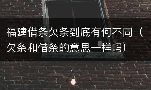 福建借条欠条到底有何不同（欠条和借条的意思一样吗）