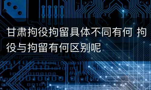甘肃拘役拘留具体不同有何 拘役与拘留有何区别呢