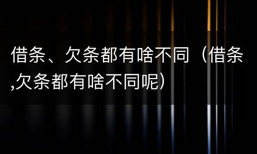 借条、欠条都有啥不同（借条,欠条都有啥不同呢）