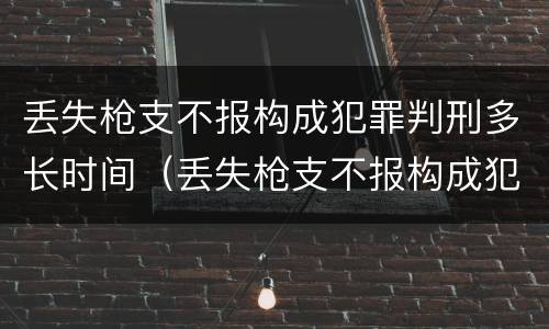 丢失枪支不报构成犯罪判刑多长时间（丢失枪支不报构成犯罪判刑多长时间可以缓刑）