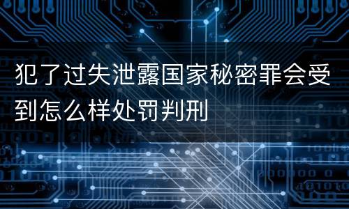 犯了过失泄露国家秘密罪会受到怎么样处罚判刑